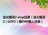 浴火銀河2 emp任務(wù)（浴火銀河2（GOF2）用EMP救人任務(wù)）