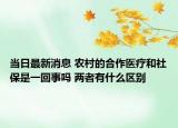 當(dāng)日最新消息 農(nóng)村的合作醫(yī)療和社保是一回事嗎 兩者有什么區(qū)別