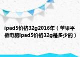 ipad5價格32g2016年（蘋果平板電腦ipad5價格32g是多少的）