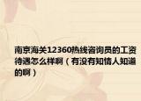 南京海關(guān)12360熱線咨詢員的工資待遇怎么樣?。ㄓ袥]有知情人知道的啊）