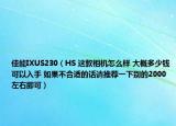 佳能IXUS230（HS 這款相機怎么樣 大概多少錢可以入手 如果不合適的話請推薦一下別的2000左右即可）
