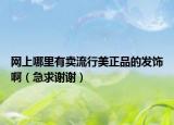 網(wǎng)上哪里有賣流行美正品的發(fā)飾啊（急求謝謝）