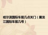 哈爾濱國際車展幾點(diǎn)關(guān)門（黑龍江國際車展幾號）