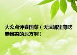 大眾點(diǎn)評(píng)泰國(guó)菜（天津哪里有吃泰國(guó)菜的地方啊）