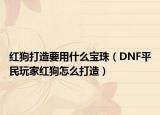 紅狗打造要用什么寶珠（DNF平民玩家紅狗怎么打造）