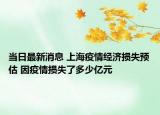 當日最新消息 上海疫情經(jīng)濟損失預估 因疫情損失了多少億元
