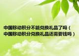 中國(guó)移動(dòng)積分不能兌換禮品了嗎（中國(guó)移動(dòng)積分兌換禮品還需要錢嗎）