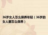 36歲女人怎么保養(yǎng)年輕（36歲的女人要怎么保養(yǎng)）