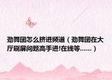勁舞團(tuán)怎么擠進(jìn)頻道（勁舞團(tuán)在大廳刷屏問題高手進(jìn)!在線等......）