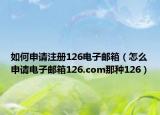 如何申請(qǐng)注冊(cè)126電子郵箱（怎么申請(qǐng)電子郵箱126.com那種126）
