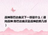 戰(zhàn)神斯巴達幽靈下一部是什么（請問戰(zhàn)神:斯巴達幽靈是戰(zhàn)神的第幾部）