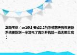 瀚斯寶麗（sn10t2 安卓2.2的系統(tǒng)前天我想更新系統(tǒng)更新到一半沒(méi)電了再次開(kāi)機(jī)就一直無(wú)限重啟）