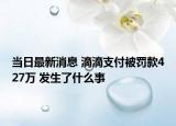 當日最新消息 滴滴支付被罰款427萬 發(fā)生了什么事