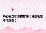 臻舒視洗眼液的作用（臻舒視能不能噴臉）