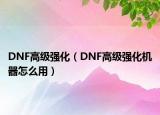DNF高級強(qiáng)化（DNF高級強(qiáng)化機(jī)器怎么用）