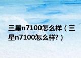三星n7100怎么樣（三星n7100怎么樣?）
