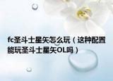 fc圣斗士星矢怎么玩（這種配置能玩圣斗士星矢OL嗎）