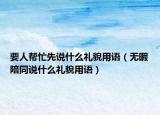 要人幫忙先說什么禮貌用語（無暇陪同說什么禮貌用語）
