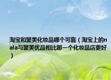 淘寶和聚美化妝品哪個可靠（淘寶上的nala與聚美優(yōu)品相比那一個化妝品店更好）