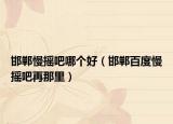 邯鄲慢搖吧哪個(gè)好（邯鄲百度慢搖吧再那里）