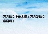萬方論文上傳太慢（萬方發(fā)論文容易嗎）
