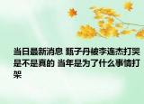 當日最新消息 甄子丹被李連杰打哭是不是真的 當年是為了什么事情打架