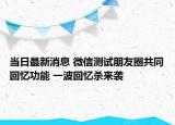 當日最新消息 微信測試朋友圈共同回憶功能 一波回憶殺來襲