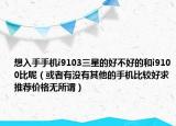 想入手手機i9103三星的好不好的和i9100比呢（或者有沒有其他的手機比較好求推薦價格無所謂）