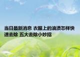 當(dāng)日最新消息 衣服上的油漬怎樣快速去除 五大去除小妙招