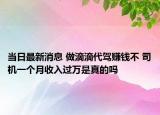 當(dāng)日最新消息 做滴滴代駕賺錢不 司機(jī)一個月收入過萬是真的嗎