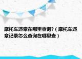 摩托車違章在哪里查詢?（摩托車違章記錄怎么查詢在哪里查）