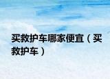 買(mǎi)救護(hù)車(chē)哪家便宜（買(mǎi)救護(hù)車(chē)）