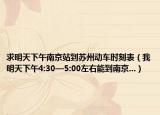 求明天下午南京站到蘇州動(dòng)車(chē)時(shí)刻表（我明天下午4:30—5:00左右能到南京...）