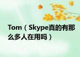 Tom（Skype真的有那么多人在用嗎）