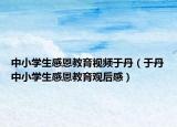 中小學(xué)生感恩教育視頻于丹（于丹中小學(xué)生感恩教育觀后感）