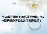 vivo原子隨身聽怎么關閉鎖屏（vivo原子隨身聽怎么關閉鎖屏顯示）