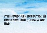 廣州大學(xué)城YH城（原北亭廣場(chǎng)）招聘會(huì)進(jìn)去要門票嗎（還是可以直接進(jìn)去）