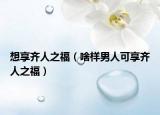 想享齊人之福（啥樣男人可享齊人之福）