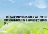 廣州白云皮具城包包怎么樣（去廣州白云皮具城辦事要常住找個便宜的地方請推薦下）
