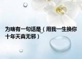 為啥有一句話是（用我一生換你十年天真無邪）