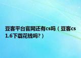 豆客平臺(tái)官網(wǎng)還有cs嗎（豆客cs1.6下載花錢嗎?）