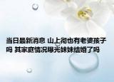 當(dāng)日最新消息 山上徹也有老婆孩子嗎 其家庭情況曝光妹妹結(jié)婚了嗎