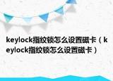 keylock指紋鎖怎么設(shè)置磁卡（keylock指紋鎖怎么設(shè)置磁卡）