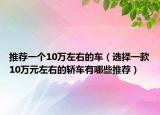 推薦一個10萬左右的車（選擇一款10萬元左右的轎車有哪些推薦）