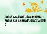馬自達323發(fā)動機抖動,有時無力（馬自達3231.6發(fā)動機沒勁怎么回事）