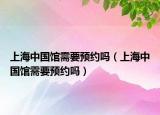 上海中國(guó)館需要預(yù)約嗎（上海中國(guó)館需要預(yù)約嗎）