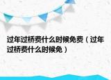 過年過橋費(fèi)什么時(shí)候免費(fèi)（過年過橋費(fèi)什么時(shí)候免）