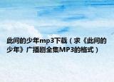此間的少年mp3下載（求《此間的少年》廣播劇全集MP3的格式）