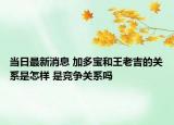 當(dāng)日最新消息 加多寶和王老吉的關(guān)系是怎樣 是競爭關(guān)系嗎