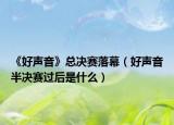 《好聲音》總決賽落幕（好聲音半決賽過后是什么）